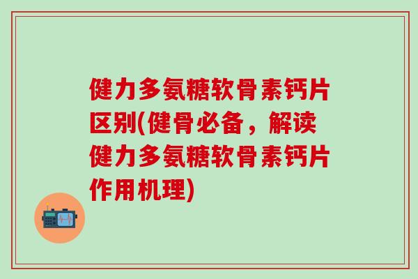 健力多氨糖软骨素钙片区别(健骨必备,解读健力多氨糖软骨素钙片作用机理)-第1张图片-氨糖科普网 健力多氨糖软骨素钙片区别(健骨必备,解读健力多氨糖软骨素钙片作用机理)-第1张图片-氨糖科普网