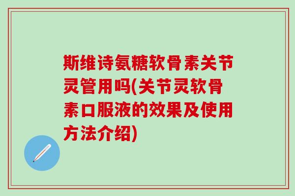 斯维诗氨糖软骨素关节灵管用吗(关节灵软骨素口服液的效果及使用方法介绍)-第1张图片-氨糖科普网 斯维诗氨糖软骨素关节灵管用吗(关节灵软骨素口服液的效果及使用方法介绍)-第1张图片-氨糖科普网