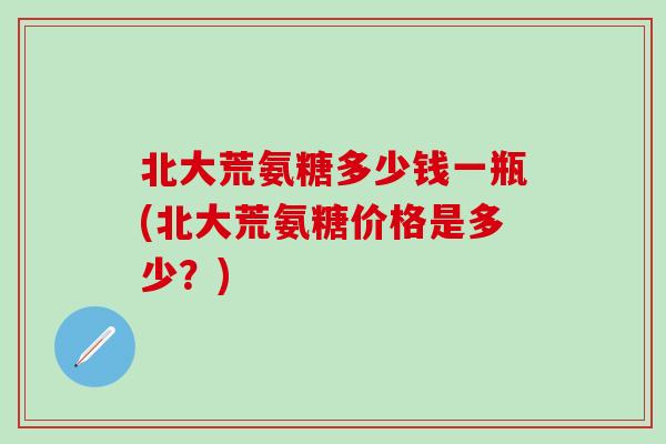 北大荒氨糖多少钱一瓶(北大荒氨糖价格是多少?)-第1张图片-氨糖科普网 北大荒氨糖多少钱一瓶(北大荒氨糖价格是多少?)-第1张图片-氨糖科普网