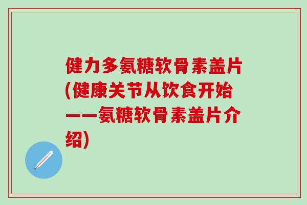 健力多氨糖软骨素盖片(健康关节从饮食开始——氨糖软骨素盖片介绍)-第1张图片-氨糖科普网 健力多氨糖软骨素盖片(健康关节从饮食开始——氨糖软骨素盖片介绍)-第1张图片-氨糖科普网