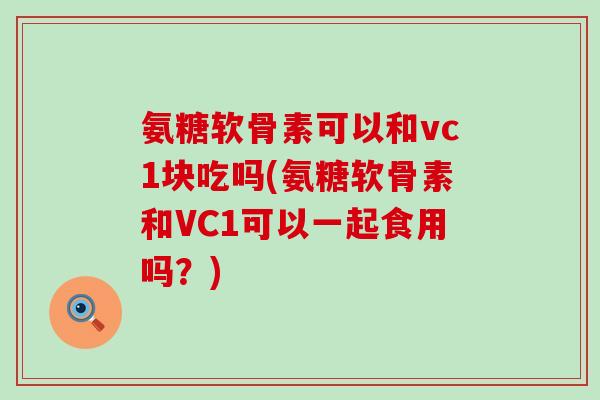 氨糖软骨素可以和vc1块吃吗(氨糖软骨素和VC1可以一起食用吗？)-第1张图片-氨糖科普网