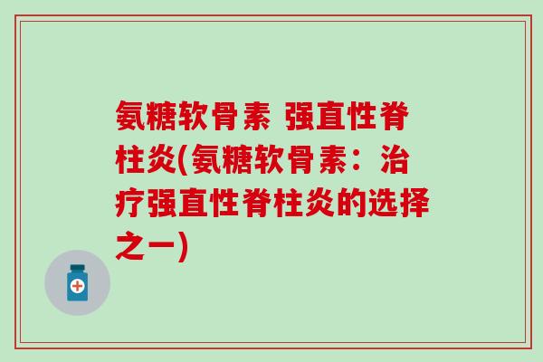 氨糖软骨素 强直性脊柱炎(氨糖软骨素：治疗强直性脊柱炎的选择之一)-第1张图片-氨糖科普网