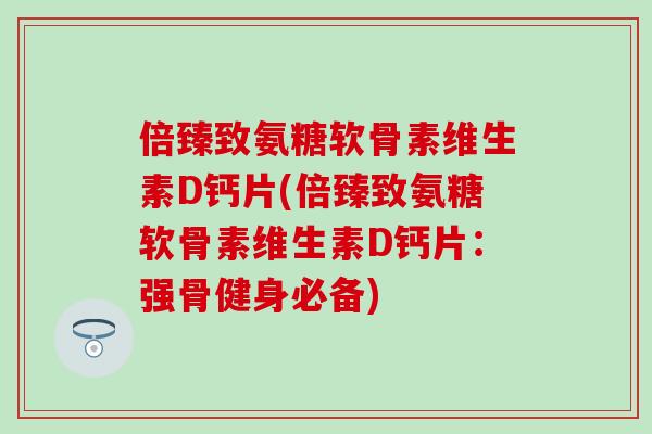 倍臻致氨糖软骨素维生素D钙片(倍臻致氨糖软骨素维生素D钙片:强骨健身必备)-第1张图片-氨糖科普网 倍臻致氨糖软骨素维生素D钙片(倍臻致氨糖软骨素维生素D钙片:强骨健身必备)-第1张图片-氨糖科普网