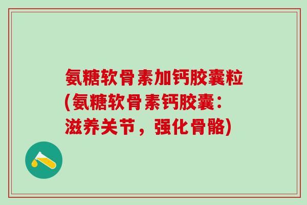 氨糖软骨素加钙胶囊粒(氨糖软骨素钙胶囊:滋养关节,强化骨骼)-第1张图片-氨糖科普网 氨糖软骨素加钙胶囊粒(氨糖软骨素钙胶囊:滋养关节,强化骨骼)-第1张图片-氨糖科普网