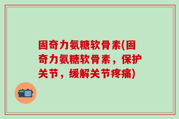 固奇力氨糖软骨素(固奇力氨糖软骨素,保护关节,缓解关节疼痛)-第1张图片-氨糖科普网 固奇力氨糖软骨素(固奇力氨糖软骨素,保护关节,缓解关节疼痛)-第1张图片-氨糖科普网