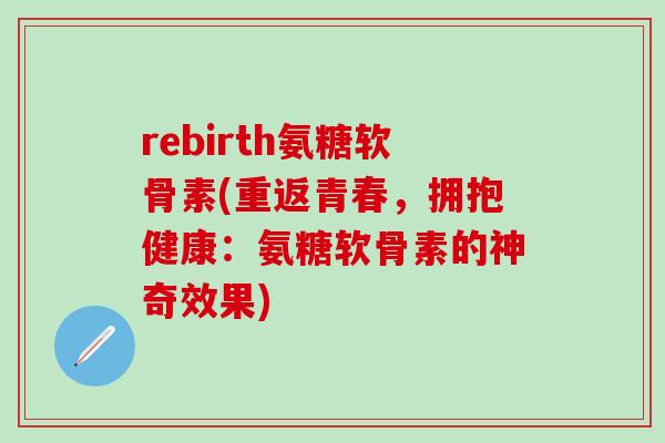 rebirth氨糖软骨素(重返青春，拥抱健康：氨糖软骨素的神奇效果)-第1张图片-氨糖科普网