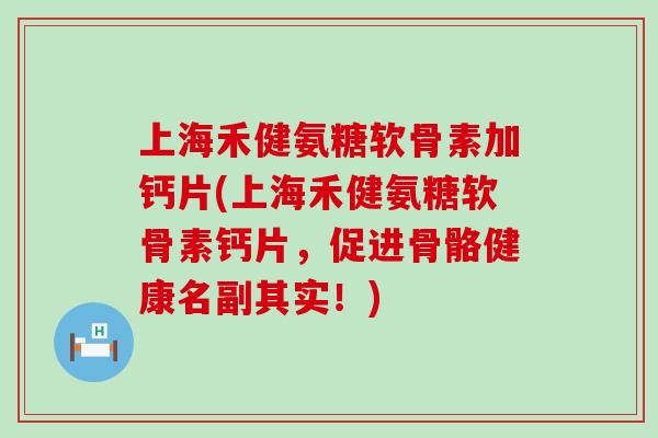 上海禾健氨糖软骨素加钙片(上海禾健氨糖软骨素钙片，促进骨骼健康名副其实！)-第1张图片-氨糖科普网