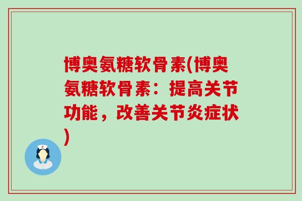 博奥氨糖软骨素(博奥氨糖软骨素：提高关节功能，改善关节炎症状)-第1张图片-氨糖科普网