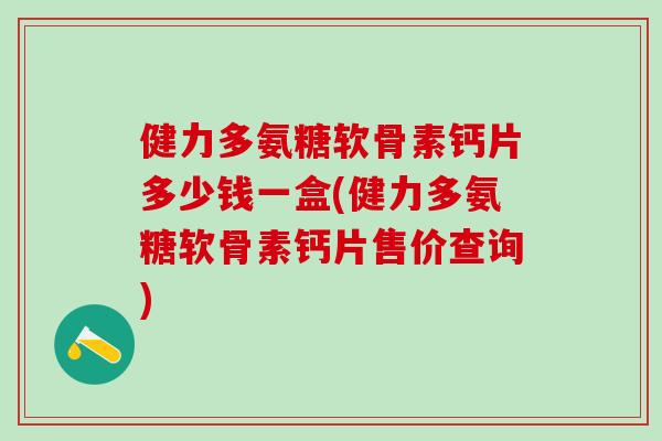 健力多氨糖软骨素钙片多少钱一盒(健力多氨糖软骨素钙片售价查询)-第1张图片-氨糖科普网