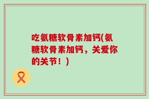 吃氨糖软骨素加钙(氨糖软骨素加钙,关爱你的关节!)-第1张图片-氨糖科普网 吃氨糖软骨素加钙(氨糖软骨素加钙,关爱你的关节!)-第1张图片-氨糖科普网