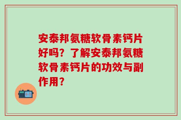 安泰邦氨糖软骨素钙片好吗？了解安泰邦氨糖软骨素钙片的功效与副作用？-第1张图片-氨糖科普网