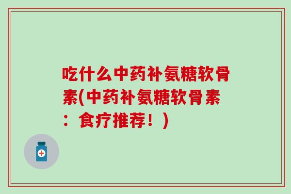 吃什么中药补氨糖软骨素(中药补氨糖软骨素:食疗推荐!)-第1张图片-氨糖科普网 吃什么中药补氨糖软骨素(中药补氨糖软骨素:食疗推荐!)-第1张图片-氨糖科普网