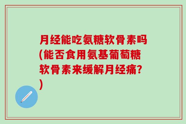 月经能吃氨糖软骨素吗(能否食用氨基葡萄糖软骨素来缓解月经痛?)-第1张图片-氨糖科普网 月经能吃氨糖软骨素吗(能否食用氨基葡萄糖软骨素来缓解月经痛?)-第1张图片-氨糖科普网