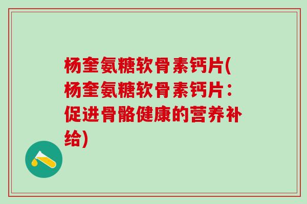 杨奎氨糖软骨素钙片(杨奎氨糖软骨素钙片:促进骨骼健康的营养补给)-第1张图片-氨糖科普网 杨奎氨糖软骨素钙片(杨奎氨糖软骨素钙片:促进骨骼健康的营养补给)-第1张图片-氨糖科普网