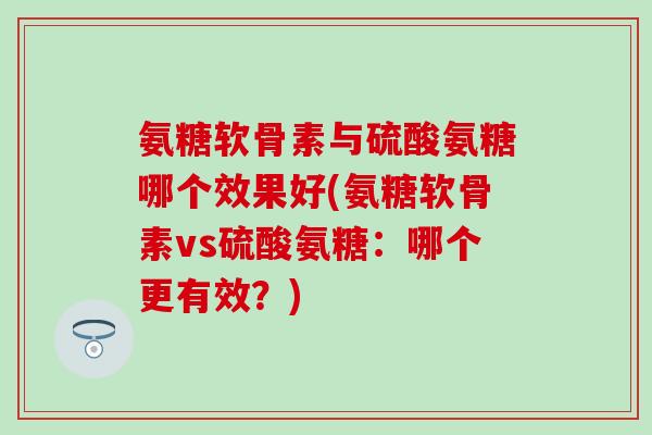 氨糖软骨素与硫酸氨糖哪个效果好(氨糖软骨素vs硫酸氨糖：哪个更有效？)-第1张图片-氨糖科普网