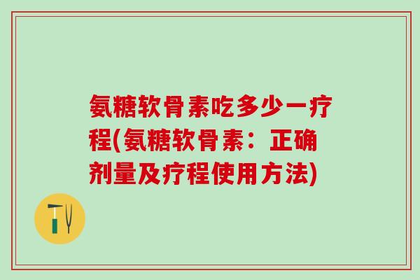 氨糖软骨素吃多少一疗程(氨糖软骨素：正确剂量及疗程使用方法)-第1张图片-氨糖科普网