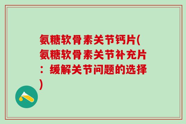 氨糖软骨素关节钙片(氨糖软骨素关节补充片：缓解关节问题的选择)-第1张图片-氨糖科普网