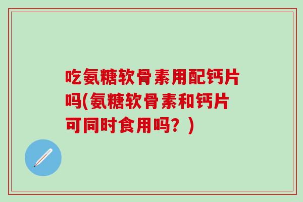 吃氨糖软骨素用配钙片吗(氨糖软骨素和钙片可同时食用吗?)-第1张图片-氨糖科普网 吃氨糖软骨素用配钙片吗(氨糖软骨素和钙片可同时食用吗?)-第1张图片-氨糖科普网