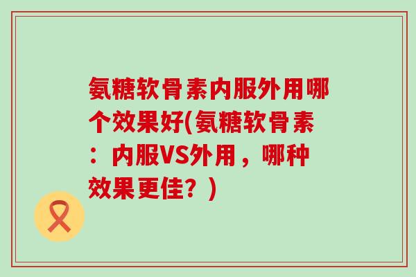 氨糖软骨素内服外用哪个效果好(氨糖软骨素:内服VS外用,哪种效果更佳?)-第1张图片-氨糖科普网 氨糖软骨素内服外用哪个效果好(氨糖软骨素:内服VS外用,哪种效果更佳?)-第1张图片-氨糖科普网