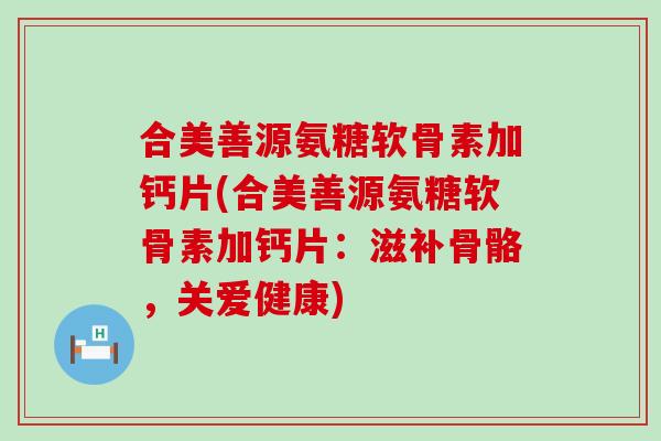 合美善源氨糖软骨素加钙片(合美善源氨糖软骨素加钙片:滋补骨骼,关爱健康)-第1张图片-氨糖科普网 合美善源氨糖软骨素加钙片(合美善源氨糖软骨素加钙片:滋补骨骼,关爱健康)-第1张图片-氨糖科普网