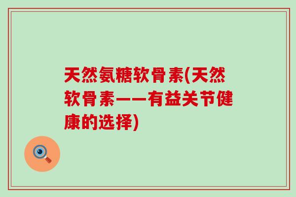 天然氨糖软骨素(天然软骨素——有益关节健康的选择)-第1张图片-氨糖科普网