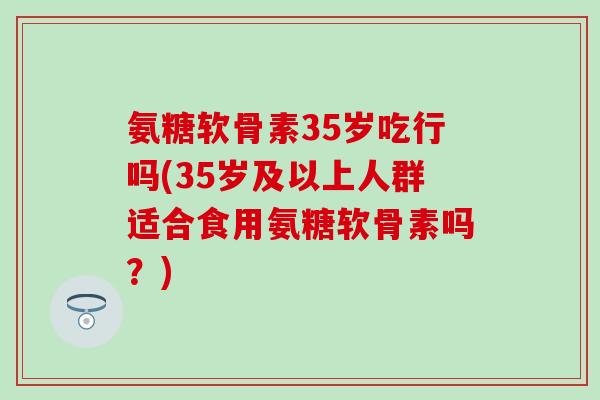 氨糖软骨素35岁吃行吗(35岁及以上人群适合食用氨糖软骨素吗?)-第1张图片-氨糖科普网 氨糖软骨素35岁吃行吗(35岁及以上人群适合食用氨糖软骨素吗?)-第1张图片-氨糖科普网