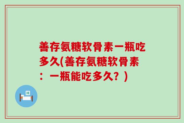 善存氨糖软骨素一瓶吃多久(善存氨糖软骨素：一瓶能吃多久？)-第1张图片-氨糖科普网