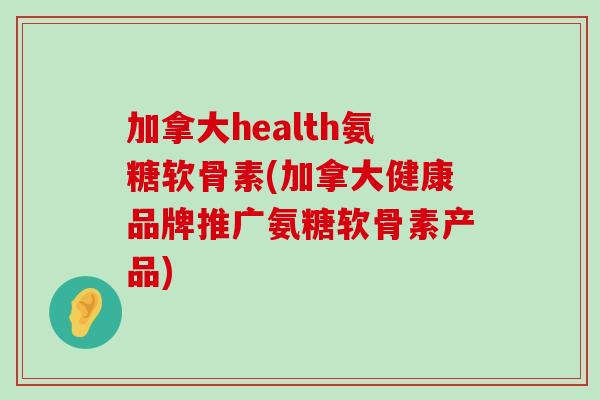 加拿大health氨糖软骨素(加拿大健康品牌推广氨糖软骨素产品)-第1张图片-氨糖科普网 加拿大health氨糖软骨素(加拿大健康品牌推广氨糖软骨素产品)-第1张图片-氨糖科普网