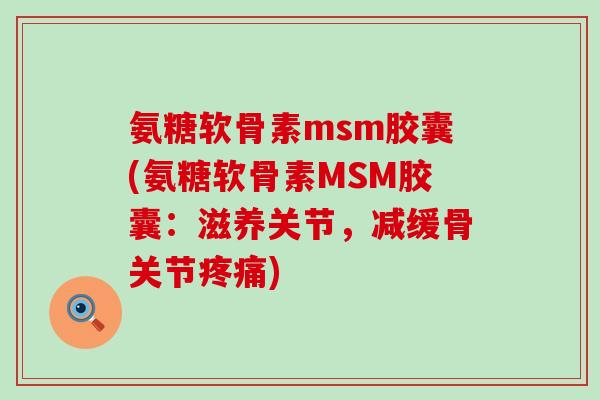 氨糖软骨素msm胶囊(氨糖软骨素MSM胶囊:滋养关节,减缓骨关节疼痛)-第1张图片-氨糖科普网 氨糖软骨素msm胶囊(氨糖软骨素MSM胶囊:滋养关节,减缓骨关节疼痛)-第1张图片-氨糖科普网