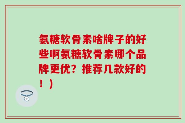 氨糖软骨素啥牌子的好些啊氨糖软骨素哪个品牌更优?推荐几款好的!)-第1张图片-氨糖科普网 氨糖软骨素啥牌子的好些啊氨糖软骨素哪个品牌更优?推荐几款好的!)-第1张图片-氨糖科普网