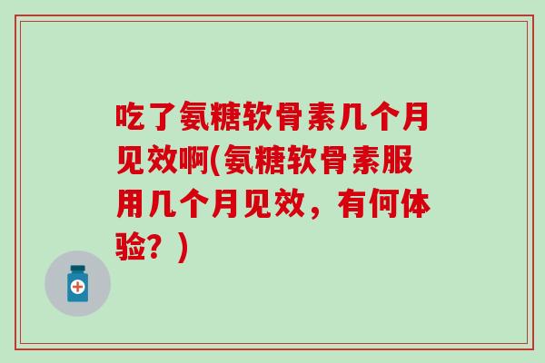 吃了氨糖软骨素几个月见效啊(氨糖软骨素服用几个月见效,有何体验?)-第1张图片-氨糖科普网 吃了氨糖软骨素几个月见效啊(氨糖软骨素服用几个月见效,有何体验?)-第1张图片-氨糖科普网