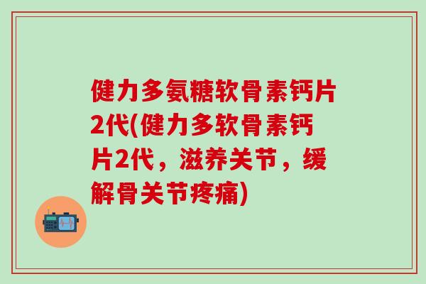 健力多氨糖软骨素钙片2代(健力多软骨素钙片2代,滋养关节,缓解骨关节疼痛)-第1张图片-氨糖科普网 健力多氨糖软骨素钙片2代(健力多软骨素钙片2代,滋养关节,缓解骨关节疼痛)-第1张图片-氨糖科普网