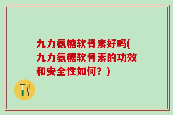 九力氨糖软骨素好吗(九力氨糖软骨素的功效和安全性如何?)-第1张图片-氨糖科普网 九力氨糖软骨素好吗(九力氨糖软骨素的功效和安全性如何?)-第1张图片-氨糖科普网