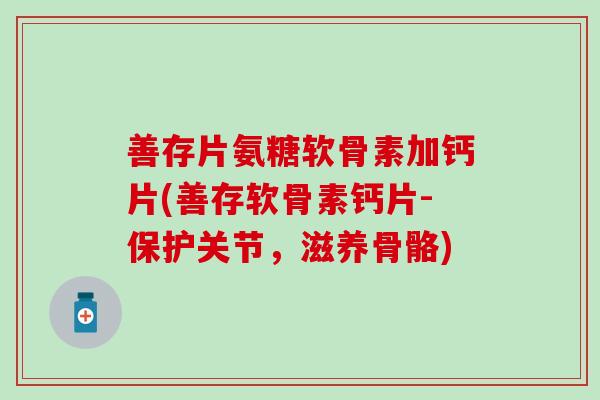 善存片氨糖软骨素加钙片(善存软骨素钙片-保护关节,滋养骨骼)-第1张图片-氨糖科普网 善存片氨糖软骨素加钙片(善存软骨素钙片-保护关节,滋养骨骼)-第1张图片-氨糖科普网