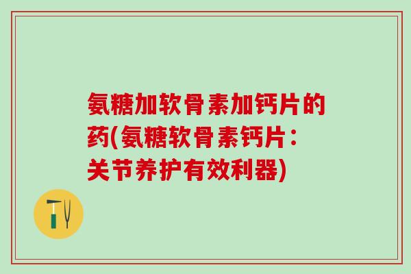 氨糖加软骨素加钙片的药(氨糖软骨素钙片:关节养护有效利器)-第1张图片-氨糖科普网 氨糖加软骨素加钙片的药(氨糖软骨素钙片:关节养护有效利器)-第1张图片-氨糖科普网