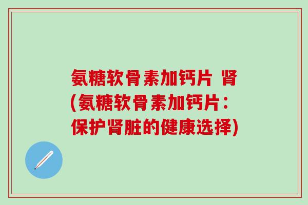 氨糖软骨素加钙片 肾(氨糖软骨素加钙片:保护肾脏的健康选择)-第1张图片-氨糖科普网 氨糖软骨素加钙片 肾(氨糖软骨素加钙片:保护肾脏的健康选择)-第1张图片-氨糖科普网
