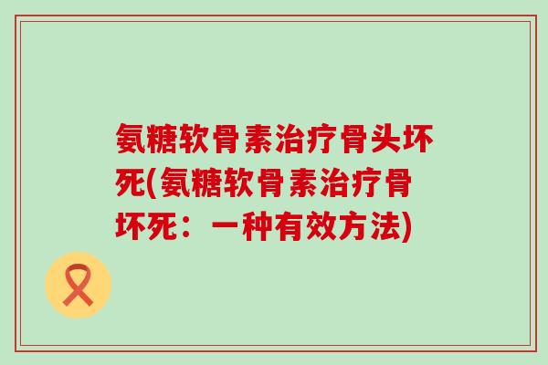 氨糖软骨素治疗骨头坏死(氨糖软骨素治疗骨坏死:一种有效方法)-第1张图片-氨糖科普网 氨糖软骨素治疗骨头坏死(氨糖软骨素治疗骨坏死:一种有效方法)-第1张图片-氨糖科普网
