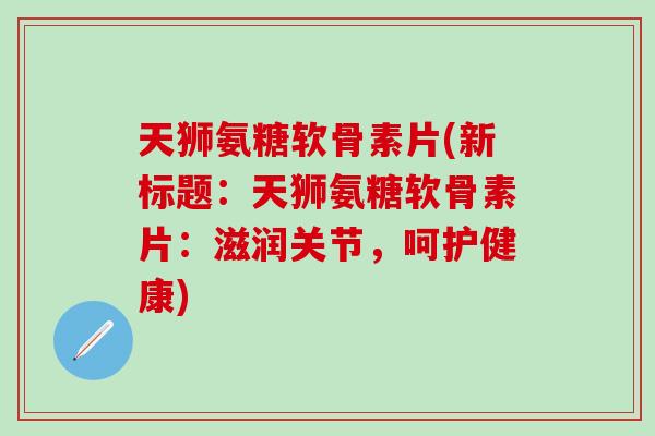 天狮氨糖软骨素片(新标题:天狮氨糖软骨素片:滋润关节,呵护健康)-第1张图片-氨糖科普网 天狮氨糖软骨素片(新标题:天狮氨糖软骨素片:滋润关节,呵护健康)-第1张图片-氨糖科普网