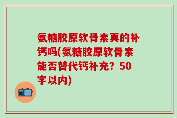氨糖胶原软骨素真的补钙吗?氨糖胶原软骨素能否替代钙补充?-第1张图片-氨糖科普网 氨糖胶原软骨素真的补钙吗?氨糖胶原软骨素能否替代钙补充?-第1张图片-氨糖科普网