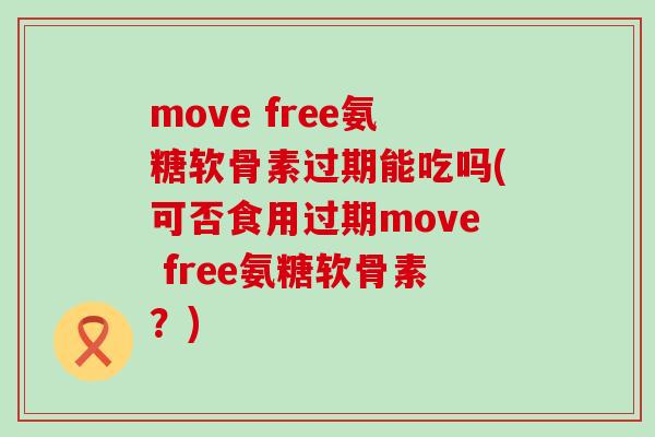 move free氨糖软骨素过期能吃吗(可否食用过期move free氨糖软骨素?)-第1张图片-氨糖科普网 move free氨糖软骨素过期能吃吗(可否食用过期move free氨糖软骨素?)-第1张图片-氨糖科普网