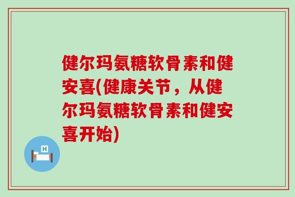 健尔玛氨糖软骨素和健安喜(健康关节,从健尔玛氨糖软骨素和健安喜开始)-第1张图片-氨糖科普网 健尔玛氨糖软骨素和健安喜(健康关节,从健尔玛氨糖软骨素和健安喜开始)-第1张图片-氨糖科普网