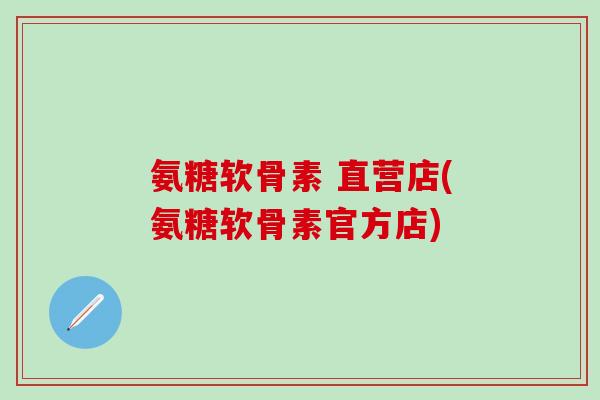氨糖软骨素 直营店(氨糖软骨素官方店)-第1张图片-氨糖科普网 氨糖软骨素 直营店(氨糖软骨素官方店)-第1张图片-氨糖科普网