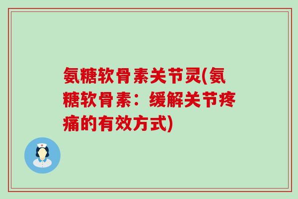 氨糖软骨素关节灵(氨糖软骨素:缓解关节疼痛的有效方式)-第1张图片-氨糖科普网 氨糖软骨素关节灵(氨糖软骨素:缓解关节疼痛的有效方式)-第1张图片-氨糖科普网