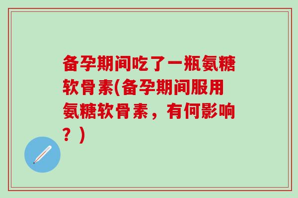 备孕期间吃了一瓶氨糖软骨素(备孕期间服用氨糖软骨素,有何影响?)-第1张图片-氨糖科普网 备孕期间吃了一瓶氨糖软骨素(备孕期间服用氨糖软骨素,有何影响?)-第1张图片-氨糖科普网