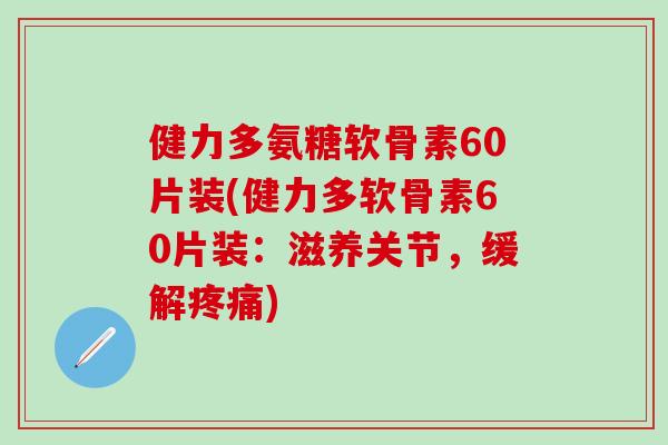 健力多氨糖软骨素60片装(健力多软骨素60片装:滋养关节,缓解疼痛)-第1张图片-氨糖科普网 健力多氨糖软骨素60片装(健力多软骨素60片装:滋养关节,缓解疼痛)-第1张图片-氨糖科普网
