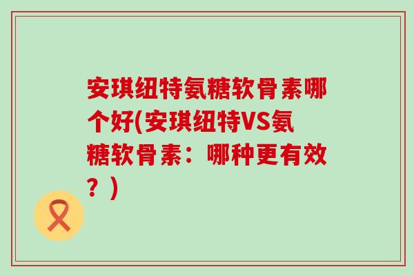 安琪纽特氨糖软骨素哪个好(安琪纽特VS氨糖软骨素:哪种更有效?)-第1张图片-氨糖科普网 安琪纽特氨糖软骨素哪个好(安琪纽特VS氨糖软骨素:哪种更有效?)-第1张图片-氨糖科普网