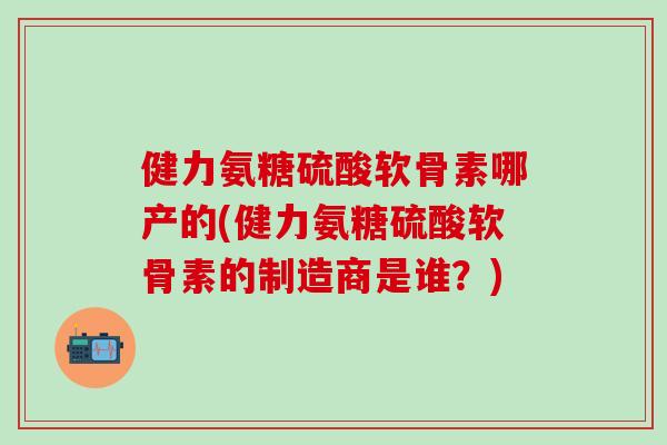 健力氨糖硫酸软骨素哪产的(健力氨糖硫酸软骨素的制造商是谁?)-第1张图片-氨糖科普网 健力氨糖硫酸软骨素哪产的(健力氨糖硫酸软骨素的制造商是谁?)-第1张图片-氨糖科普网