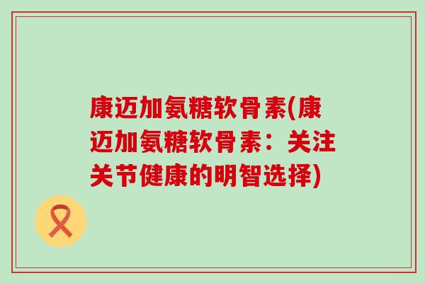 康迈加氨糖软骨素(康迈加氨糖软骨素:关注关节健康的明智选择)-第1张图片-氨糖科普网 康迈加氨糖软骨素(康迈加氨糖软骨素:关注关节健康的明智选择)-第1张图片-氨糖科普网