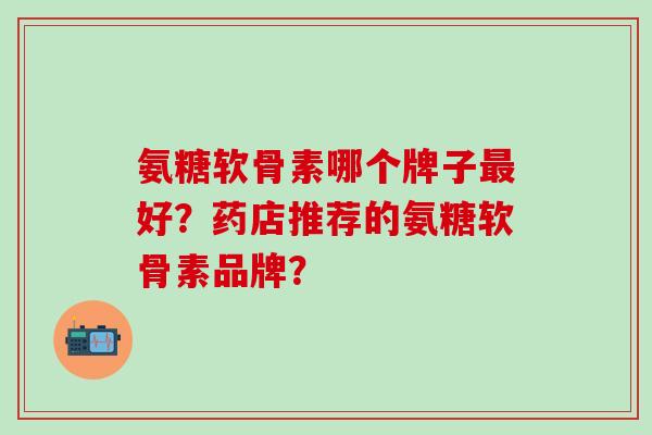 氨糖软骨素哪个牌子最好?药店推荐的氨糖软骨素品牌?-第1张图片-氨糖科普网 氨糖软骨素哪个牌子最好?药店推荐的氨糖软骨素品牌?-第1张图片-氨糖科普网