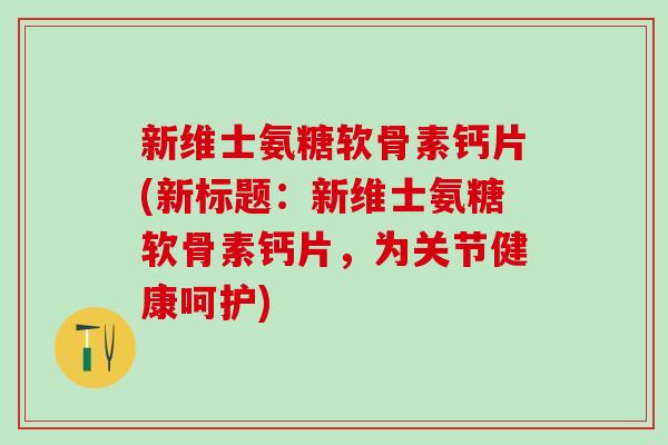 新维士氨糖软骨素钙片(新标题：新维士氨糖软骨素钙片，为关节健康呵护)-第1张图片-氨糖科普网